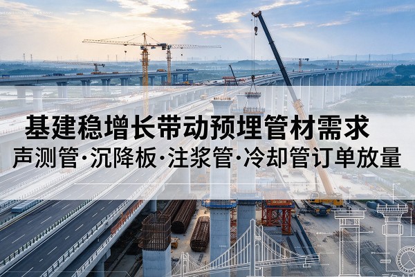 漯河基建稳增长带动预埋监测管材需求,声测管、沉降板、注浆管订单持续放量